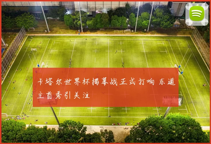卡塔尔世界杯揭幕战正式打响 东道主首秀引关注