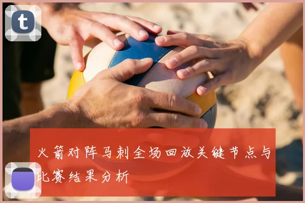 火箭对阵马刺全场回放关键节点与比赛结果分析