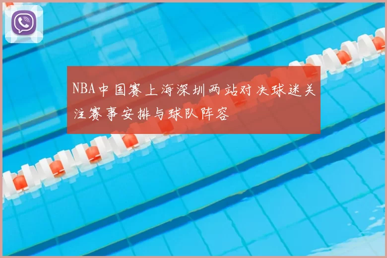 NBA中国赛上海深圳两站对决球迷关注赛事安排与球队阵容