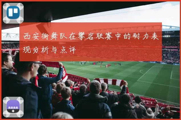 西安街舞队在攀岩联赛中的耐力表现分析与点评