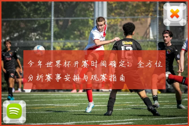 今年世界杯开赛时间确定:全方位分析赛事安排与观赛指南