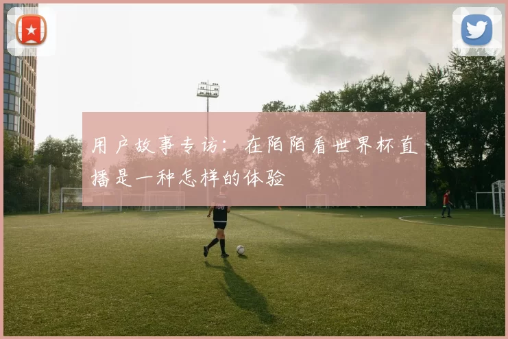 用户故事专访:在陌陌看世界杯直播是一种怎样的体验