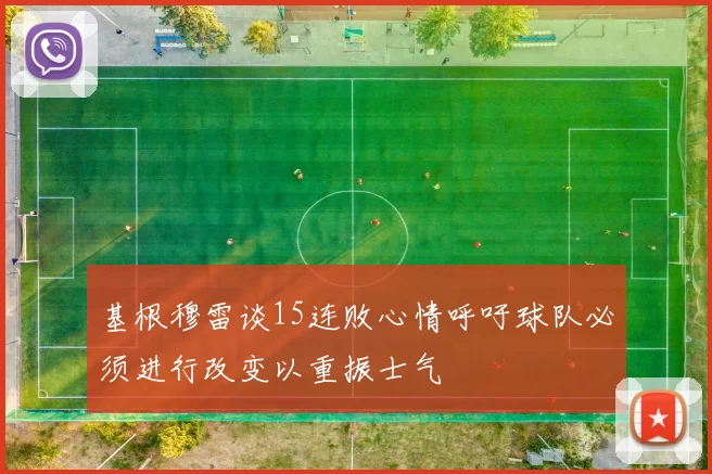 基根穆雷谈15连败心情呼吁球队必须进行改变以重振士气