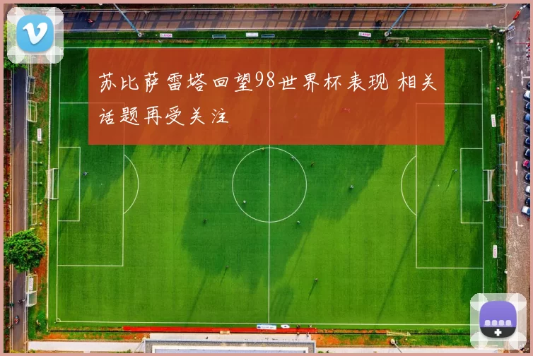 苏比萨雷塔回望98世界杯表现 相关话题再受关注