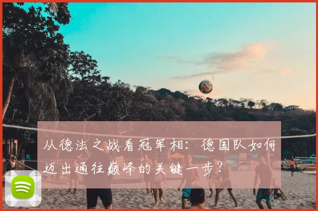 从德法之战看冠军相:德国队如何迈出通往巅峰的关键一步?