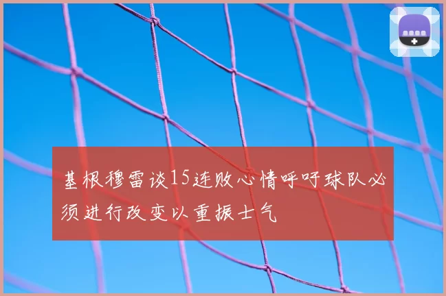 基根穆雷谈15连败心情呼吁球队必须进行改变以重振士气