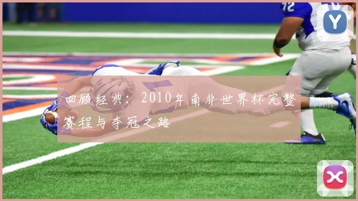 回顾经典：2010年南非世界杯完整赛程与夺冠之路