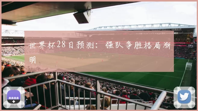 世界杯28日预测:强队争胜格局渐明