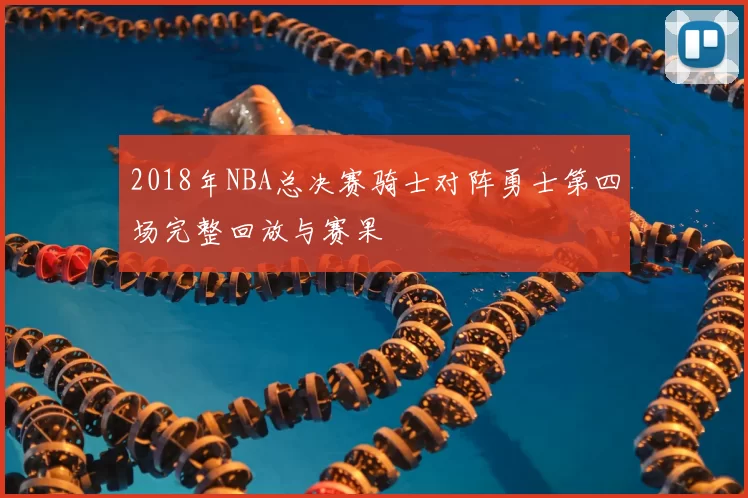 2018年NBA总决赛骑士对阵勇士第四场完整回放与赛果